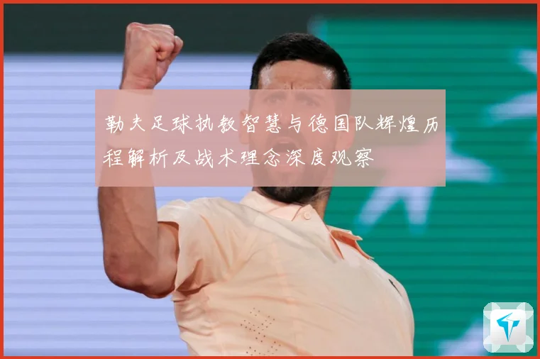 勒夫足球执教智慧与德国队辉煌历程解析及战术理念深度观察