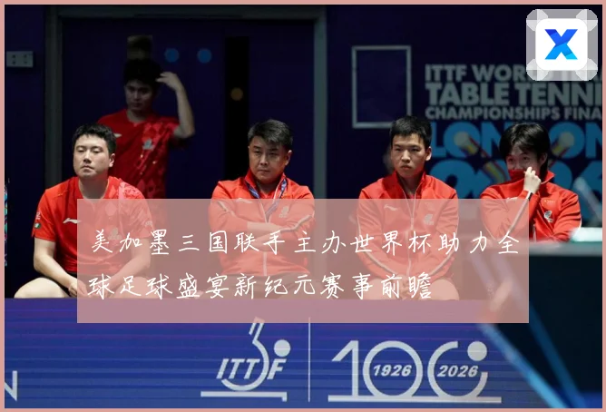 美加墨三国联手主办世界杯助力全球足球盛宴新纪元赛事前瞻