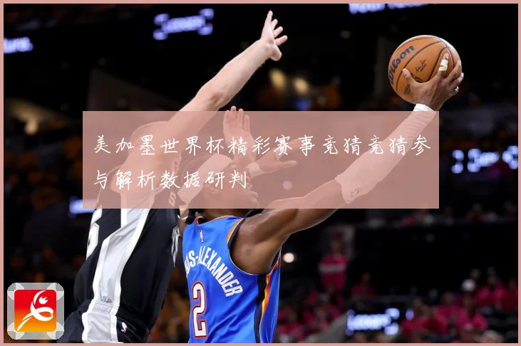 美加墨世界杯精彩赛事竞猜竞猜参与解析数据研判