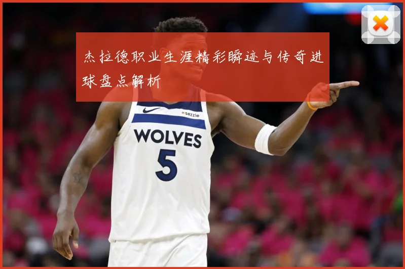 杰拉德职业生涯精彩瞬迹与传奇进球盘点解析