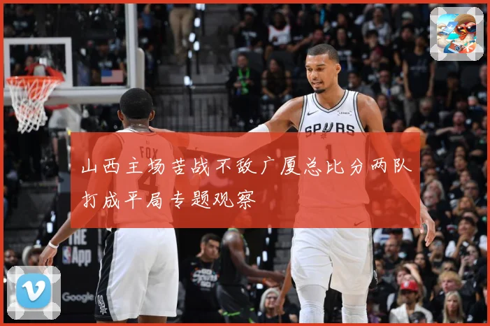山西主场苦战不敌广厦总比分两队打成平局专题观察