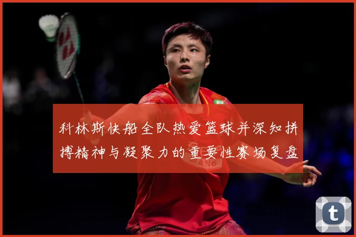 科林斯快船全队热爱篮球并深知拼搏精神与凝聚力的重要性赛场复盘