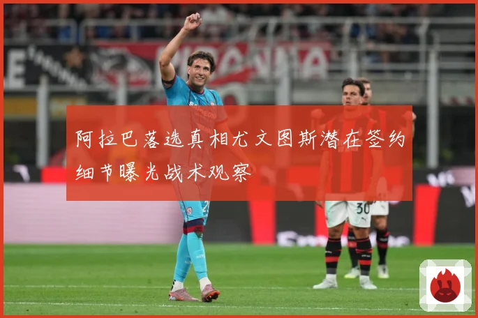 阿拉巴落选真相尤文图斯潜在签约细节曝光战术观察