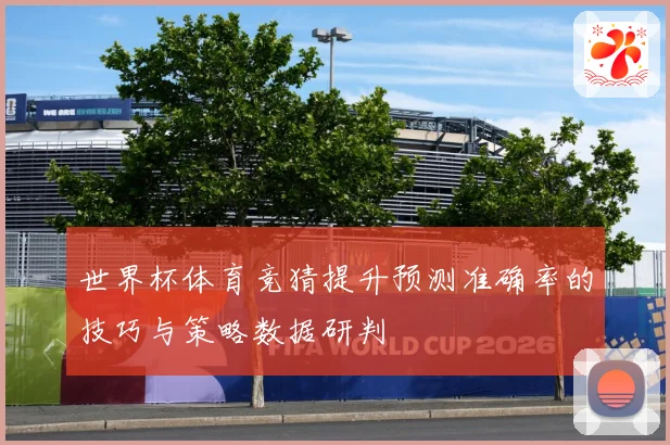 世界杯体育竞猜提升预测准确率的技巧与策略数据研判