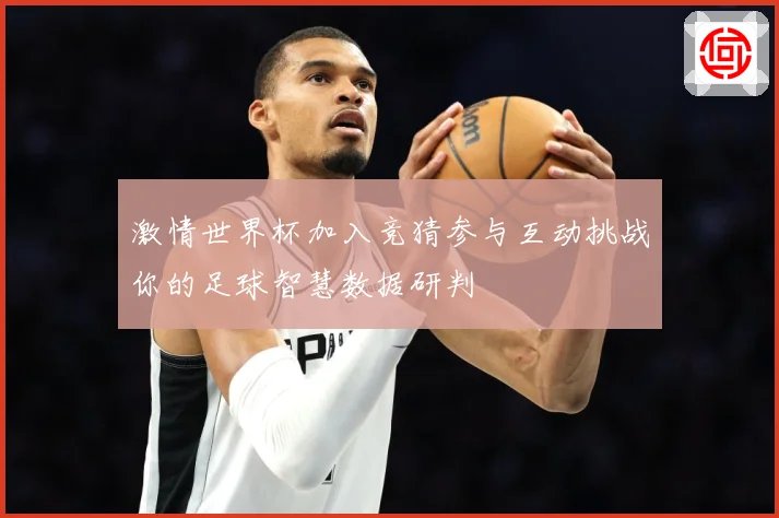 激情世界杯加入竞猜参与互动挑战你的足球智慧数据研判