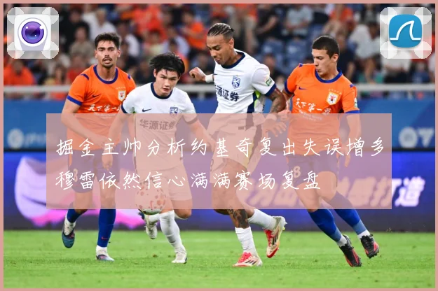 掘金主帅分析约基奇复出失误增多穆雷依然信心满满赛场复盘