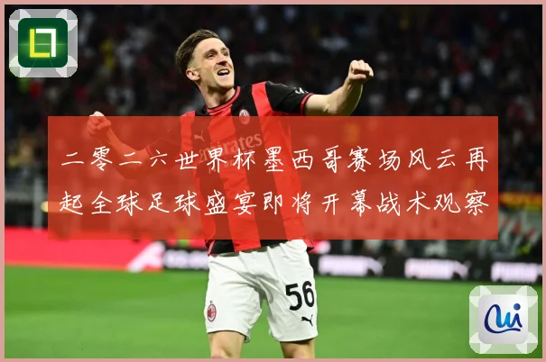 二零二六世界杯墨西哥赛场风云再起全球足球盛宴即将开幕战术观察