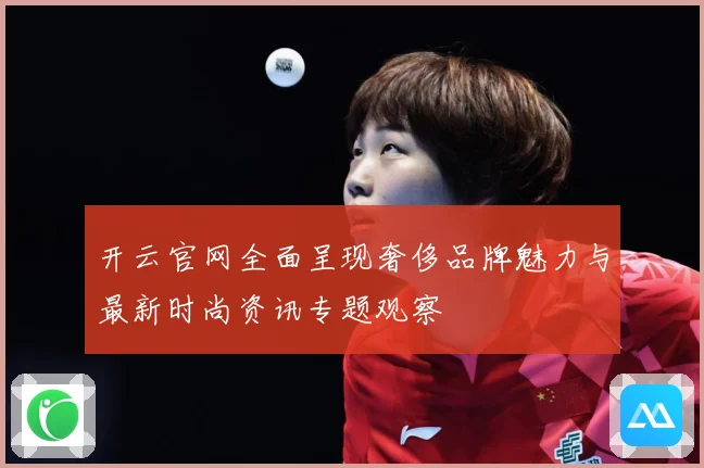 开云官网全面呈现奢侈品牌魅力与最新时尚资讯专题观察