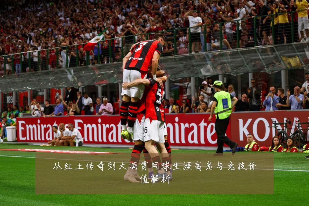 从红土传奇到大满贯网球生涯高光与竞技价值解析