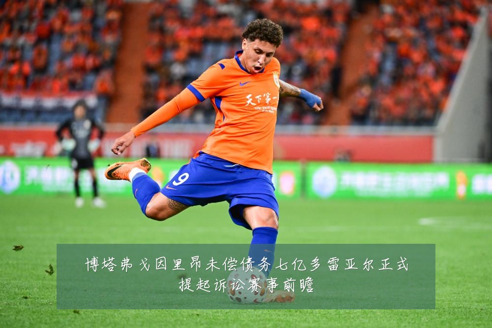 博塔弗戈因里昂未偿债务七亿多雷亚尔正式提起诉讼赛事前瞻