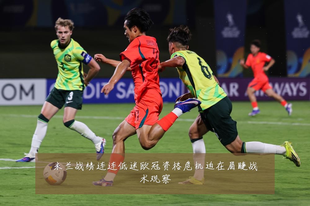 米兰战绩连连低迷欧冠资格危机迫在眉睫战术观察