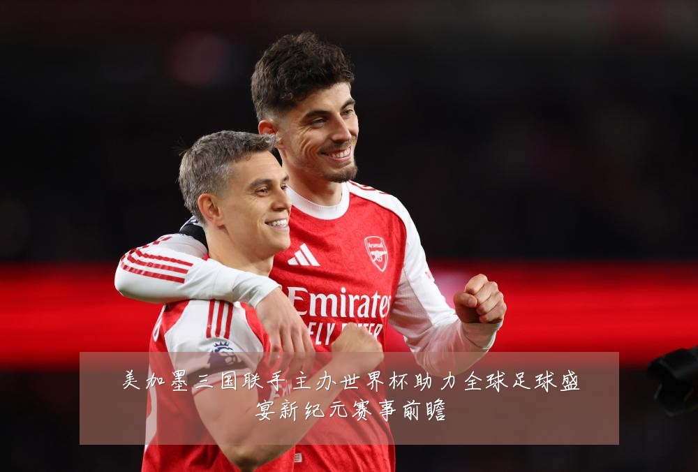 美加墨三国联手主办世界杯助力全球足球盛宴新纪元赛事前瞻