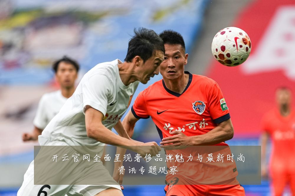 开云官网全面呈现奢侈品牌魅力与最新时尚资讯专题观察