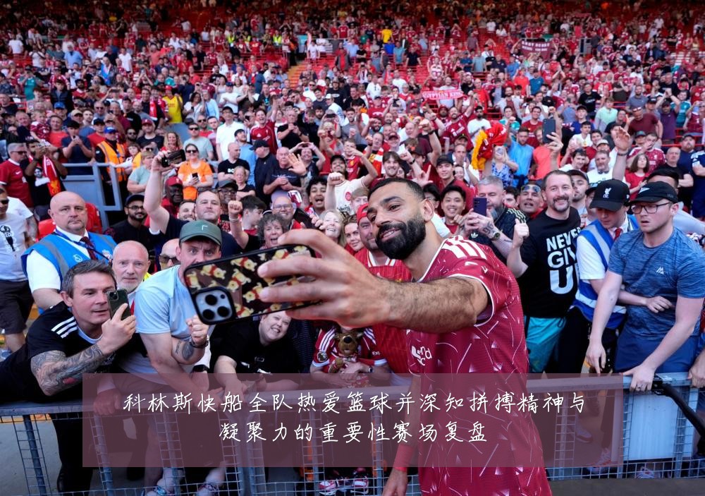 科林斯快船全队热爱篮球并深知拼搏精神与凝聚力的重要性赛场复盘
