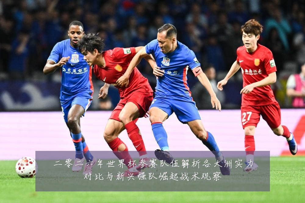 二零二六年世界杯参赛队伍解析各大洲实力对比与新兴强队崛起战术观察